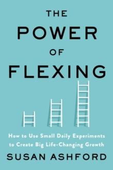 The Power of Flexing : How to Use Small Daily Experiments to Create Big Life-Changing Growth