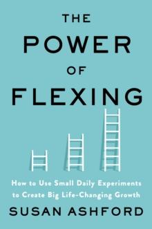 The Power of Flexing : How to Use Small Daily Experiments to Create Big Life-Changing Growth