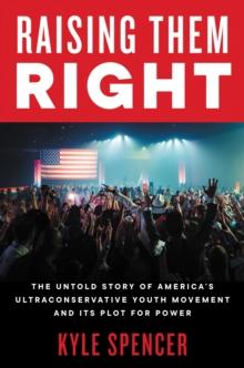 Raising Them Right : The Untold Story of America's Ultraconservative Youth Movement and Its Plot for Power