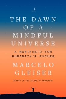 The Dawn of a Mindful Universe : A Manifesto for Humanity's Future