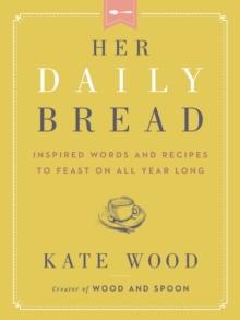 Her Daily Bread : Inspired Words and Recipes to Feast on All Year Long