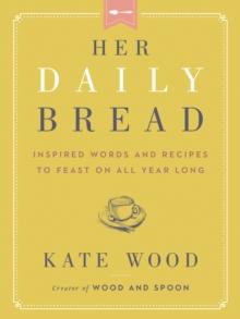 Her Daily Bread : Inspired Words and Recipes to Feast on All Year Long