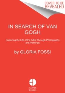 In Search of Van Gogh : Capturing the Life of the Artist Through Photographs and Paintings