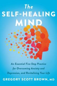 The Self-Healing Mind : An Essential Five-Step Practice for Overcoming Anxiety and Depression, and Revitalizing Your Life