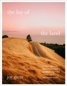 The Lay of the Land : A Self-Taught Photographer's Journey to Find Faith, Love, and Happiness