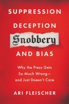 Suppression, Deception, Snobbery, and Bias : Why the Press Gets So Much Wrong-And Just Doesn't Care