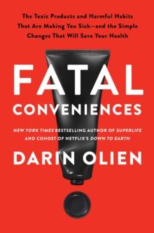 Fatal Conveniences : The Toxic Products and Harmful Habits That Are Making You Sick-and the Simple Changes That Will Save Your Health