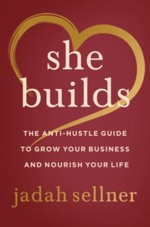 She Builds : The Anti-Hustle Guide to Grow Your Business and Nourish Your Life