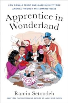 Apprentice in Wonderland : How Donald Trump and Mark Burnett Took America Through the Looking Glass