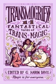 Transmogrify!: 14 Fantastical Tales Of Trans Magic