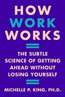 How Work Works : The Subtle Science of Getting Ahead Without Losing Yourself