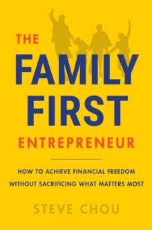 The Family-First Entrepreneur : How to Achieve Financial Freedom Without Sacrificing What Matters Most