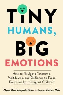 Tiny Humans, Big Emotions : How to Navigate Tantrums, Meltdowns, and Defiance to Raise Emotionally Intelligent Children