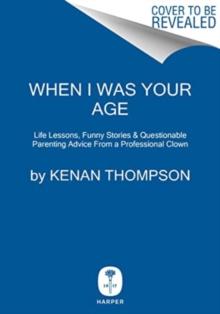 When I Was Your Age : Life Lessons, Funny Stories & Questionable Parenting Advice from a Professional Clown