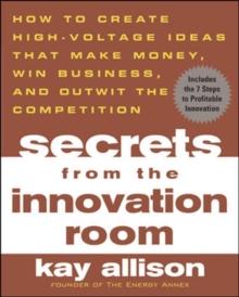 Secrets from the Innovation Room : How to Create High-Voltage Ideas That Make Money, Win Business, and Outwit the Competition