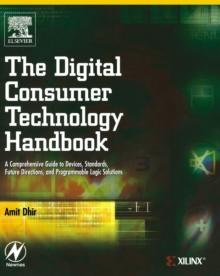 The Digital Consumer Technology Handbook : A Comprehensive Guide to Devices, Standards, Future Directions, and Programmable Logic Solutions