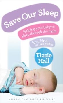 Save Our Sleep : Helping Your Baby To Sleep Through The night, From Birth To Two Years