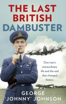 The Last British Dambuster : One man's extraordinary life and the raid that changed history