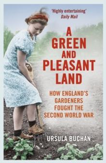 A Green and Pleasant Land : How Englands Gardeners Fought the Second World War