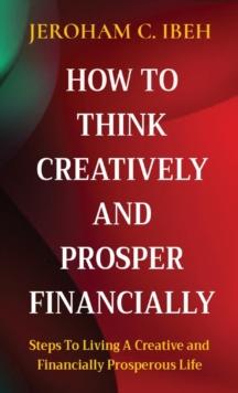 HOW TO THINK CREATIVELY AND PROSPER FINANCIALLY : Steps To Living A Creative and Financially Prosperous Life