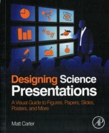 Designing Science Presentations : A Visual Guide to Figures, Papers, Slides, Posters, and More