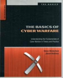 The Basics of Cyber Warfare : Understanding the Fundamentals of Cyber Warfare in Theory and Practice