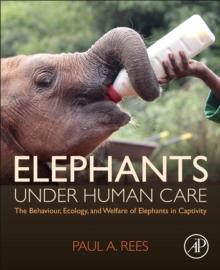 Elephants Under Human Care : The Behaviour, Ecology, and Welfare of Elephants in Captivity