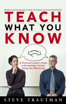 Teach What You Know : A Practical Leader's Guide to Knowledge Transfer Using Peer Mentoring