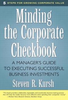 Minding the Corporate Checkbook : A Manager's Guide to Executing Successful Business Investments