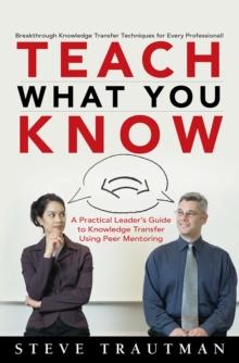 Teach What You Know : A Practical Leader's Guide to Knowledge Transfer Using Peer Mentoring