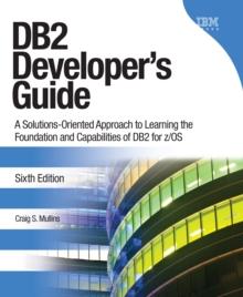 DB2 Developer's Guide : A Solutions-Oriented Approach to Learning the Foundation and Capabilities of DB2 for z/OS