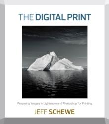 The Digital Print : Preparing Images in Lightroom and Photoshop for Printing