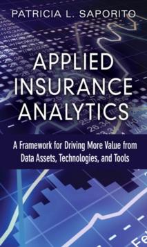 Applied Insurance Analytics : A Framework for Driving More Value from Data Assets, Technologies, and Tools