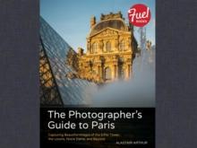 Photographer's Guide to Paris, The : Capturing Beautiful Images of the Eiffel Tower, the Louvre, Notre Dame, and Beyond