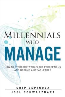 Millennials Who Manage : How to Overcome Workplace Perceptions and Become a Great Leader