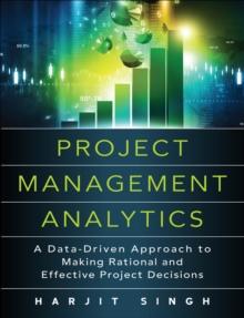 Project Management Analytics : A Data-Driven Approach to Making Rational and Effective Project Decisions