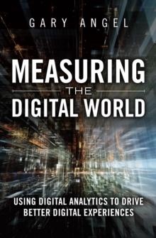 Measuring the Digital World : Using Digital Analytics to Drive Better Digital Experiences