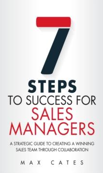 Seven Steps to Success for Sales Managers : A Strategic Guide to Creating a Winning Sales Team Through Collaboration