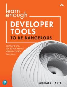 Learn Enough Developer Tools to Be Dangerous : Command Line, Text Editor, and Git Version Control Essentials