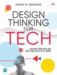 Design Thinking for Tech : Solving Problems and Realizing Value in 24 Hours