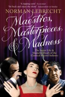 Maestros, Masterpieces and Madness : The Secret Life and Shameful Death of the Classical Record Industry