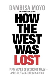 How The West Was Lost : Fifty Years of Economic Folly - And the Stark Choices Ahead