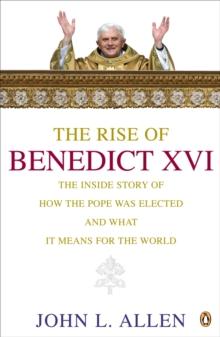 The Rise of Benedict XVI : The Inside story of How the Pope Was Elected and What it Means for the World