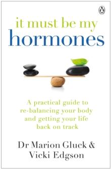 It Must Be My Hormones : A Practical Guide to Re-balancing your Body and Getting your Life Back on Track