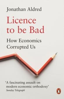 Licence to be Bad : How Economics Corrupted Us