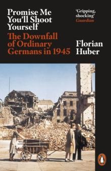 Promise Me You'll Shoot Yourself : The Downfall of Ordinary Germans, 1945