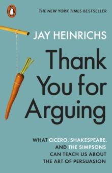 Thank You For Arguing : What Cicero, Shakespeare And The Simpsons Can Teach Us About The Art Of Persuasion