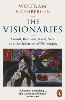 The Visionaries : Arendt, Beauvoir, Rand, Weil and the Salvation of Philosophy