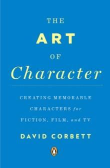 The Art of Character : Creating Memorable Characters for Fiction, Film, and TV