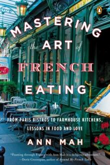 Mastering The Art Of French Eating : From Paris Bistros to Farmhouse Kitchens, Lessons in Food and Love